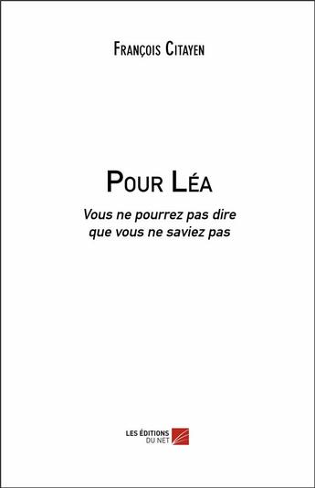 Couverture du livre « Pour Léa ; vous ne pourrez pas dire que vous ne saviez pas » de Francois Citayen aux éditions Editions Du Net