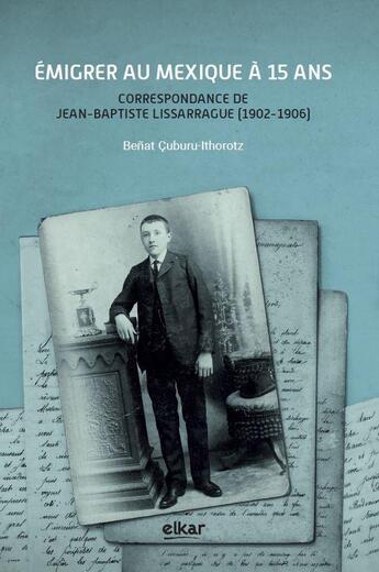 Couverture du livre « Émigrer au Mexique à 15 ans : correspondance de Jean-Baptiste Lissarrague (1902-1906) » de Benat Cuburu aux éditions Elkar