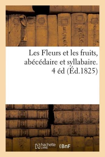 Couverture du livre « Les fleurs et les fruits, abecedaire et syllabaire. 4 ed (ed.1825) » de  aux éditions Hachette Bnf