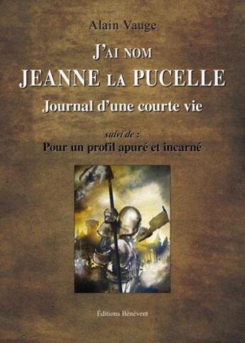 Couverture du livre « J'ai nom Jeanne la pucelle ; journal d'une vie ; pour un profil apuré et incarné » de Alain Vauge aux éditions Benevent