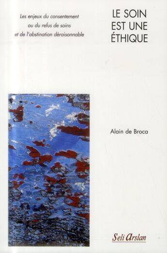 Couverture du livre « Le soin est une éthique ; les enjeux du consentement ou du refus de soins et de l'obstination déraisonnable » de Alain De Broca aux éditions Seli Arslan