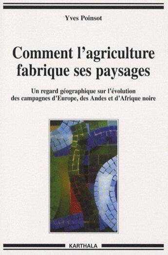 Couverture du livre « Comment l'agriculture fabrique ses paysages ; un regard géographique sur l'évolution des campagnes d'Europe, des Andes et d'Afrique noire » de Yves Poinsot aux éditions Karthala