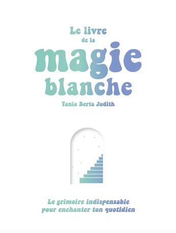 Couverture du livre « Le livre de la magie blanche : le grimoire indispensable pour enchanter ton quotidien » de Tania Berta Judith aux éditions Le Lotus Et L'elephant