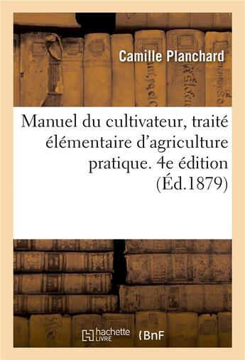 Couverture du livre « Manuel du cultivateur, traite elementaire d'agriculture pratique. 4e edition - a l'usage des ecoles » de Planchard Camille aux éditions Hachette Bnf