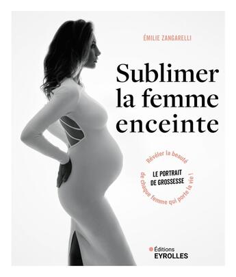 Couverture du livre « Sublimer la femme enceinte : Le portrait de grossesse : Révéler la beauté de chaque femme qui porte la vie ! » de Emilie Zangarelli aux éditions Eyrolles