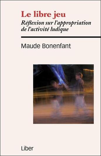 Couverture du livre « Le libre jeu ; réflexion sur l'appropriation de l'activité ludique » de Maude Bonenfant aux éditions Liber