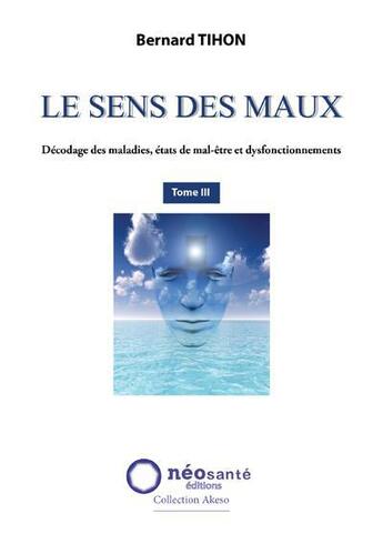 Couverture du livre « Le sens des maux Tome 3 ; décodage des maladies, états de mal-être et dysfonctionnements » de Bernard Tihon aux éditions Neosante