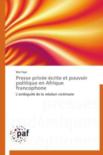 Couverture du livre « Presse privee ecrite et pouvoir politique en afrique francophone - l'ambiguite de la relation victim » de Mor Faye aux éditions Presses Academiques Francophones