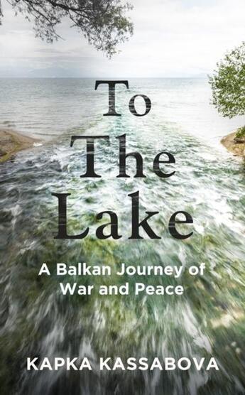 Couverture du livre « TO THE LAKE - A BALKAN JOURNEY OF WAR AND PEACE » de Kapka Kassabova aux éditions Granta Books