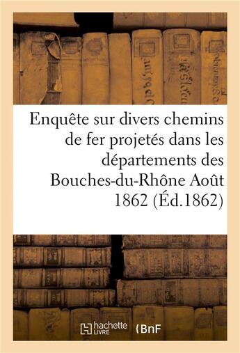 Couverture du livre « Enquete sur divers chemins de fer projetes dans les departements des bouches-du-rhone aout 1862 » de Imp. De P. Dupont aux éditions Hachette Bnf