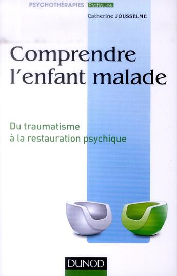 Couverture du livre « Comprendre l'enfant malade ; du traumatisme à la restauration psychique » de Catherine Jousselme aux éditions Dunod