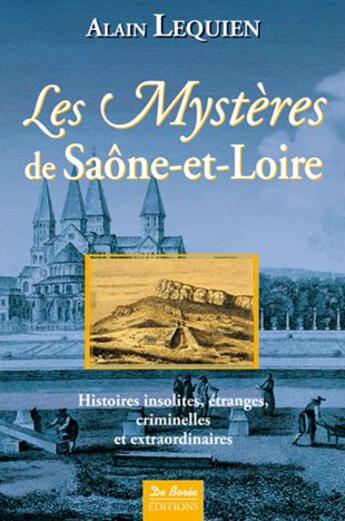 Couverture du livre « Les mystères de Saône-et-Loire ; histoires insolites, étranges, criminelles et extraordinaires » de Alain Lequien aux éditions De Boree