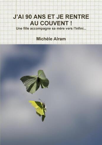 Couverture du livre « J'ai 90 ans et je rentre au couvent ! ; une fille accompagne sa mère vers l'infini... » de Michele Alram aux éditions Lulu