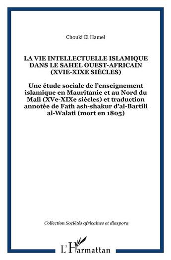 Couverture du livre « LA VIE INTELLECTUELLE ISLAMIQUE DANS LE SAHEL OUEST-AFRICAIN (XVIe-XIXe siècles) : Une étude sociale de l'enseignement islamique en Mauritanie et au Nord du Mali (XVe-XIXe siècles) et traduction annotée de Fath ash-shakur d'al-Bartili al-Walati (mort » de Chouki El Hamel aux éditions L'harmattan