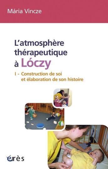 Couverture du livre « L'atmosphère thérapeutique de Lóczy Tome 1 ; construction de soi et élaboration de son histoire » de Maria Vincze aux éditions Eres