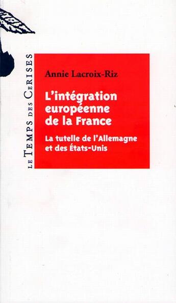 Couverture du livre « L'intégration européenne de la France ; la tutelle de l'Allemagne et des Etats-Unis » de Annie Lacroix-Riz aux éditions Le Temps Des Cerises