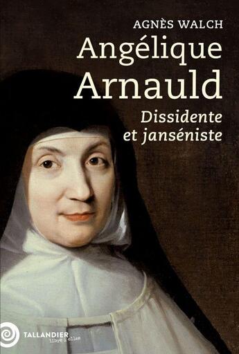 Couverture du livre « Angélique Arnauld : Dissidente et janséniste » de Agnes Walch aux éditions Tallandier