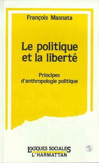 Couverture du livre « Le politique et la liberte - principes d'anthropologie politique » de Francois Masnata aux éditions L'harmattan