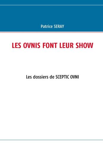 Couverture du livre « Les ovnis font leur show ; les dossiers de SCEPTIC OVNI » de Patrice Seray aux éditions Books On Demand