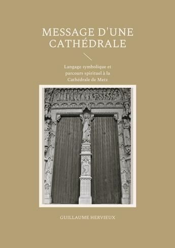 Couverture du livre « Message d'une Cathédrale : Langage symbolique et parcours spirituel à la Cathédrale de Metz » de Guillaume Hervieux aux éditions Books On Demand