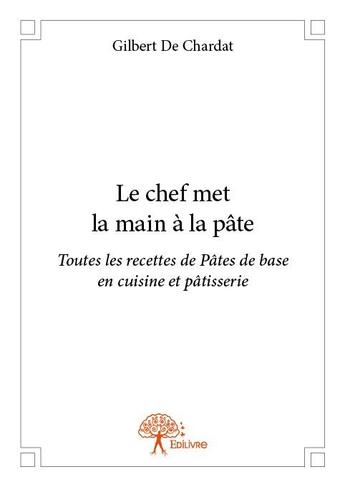 Couverture du livre « Le chef met la main à la pâte ; toutes les recettes de pâtes de base en cuisine et pâtisserie » de Gilbert De Chardat aux éditions Edilivre