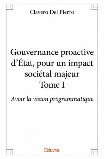 Couverture du livre « Gouvernance proactive d'Etat, pour un impact societél majeur t.1 ; avoir la vision programmatique » de Del Pierro Clavero aux éditions Edilivre