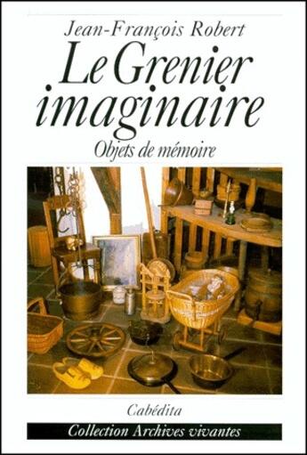 Couverture du livre « Le grenier imaginaire ; objets de mémoire » de Jean-Francois Robert aux éditions Cabedita