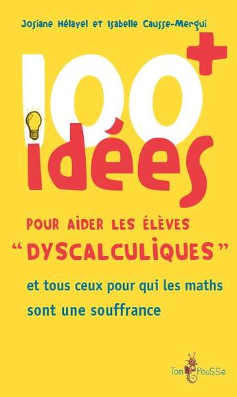 Couverture du livre « 100 idées ; pour aider les élèves «dyscalculiques» et tous ceux pour qui les maths sont une souffrance » de Josiane Helayel et Isabelle Causse-Mergui aux éditions Tom Pousse