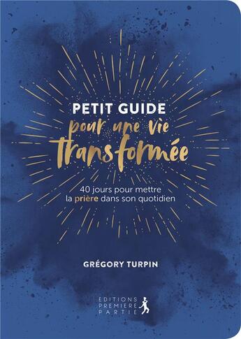 Couverture du livre « Petit guide pour une vie transformée ; 40 jours pour mettre la prière dans son quotidien » de Gregory Turpin aux éditions Premiere Partie