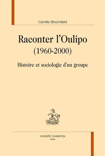 Couverture du livre « Raconter l'Oulipo (1960-2000) ; histoire et sociologie d'un groupe » de Camille Bloomfield aux éditions Honore Champion