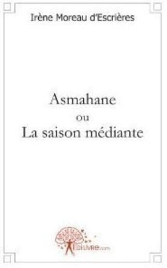 Couverture du livre « Asmahane ou la saison médiante » de Irene Moreau D'Escrieres aux éditions Edilivre