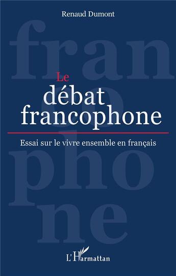 Couverture du livre « Le débat francophone : essai sur le vivre ensemble en français » de Renaud Dumont aux éditions L'harmattan