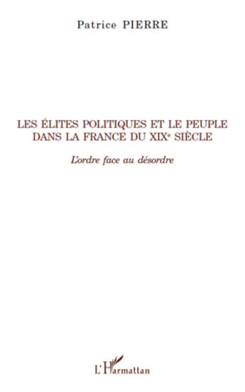 Couverture du livre « Les élites politiques et le peuple dans la France du XIX siècle ; l'ordre face au désordre » de Patrice Pierre aux éditions Editions L'harmattan