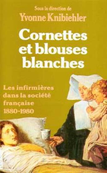 Couverture du livre « Cornettes et blouses blanches - les infirmieres dans la societe francaise 1880-1980 » de Yvonne Knibiehler aux éditions Hachette Litteratures