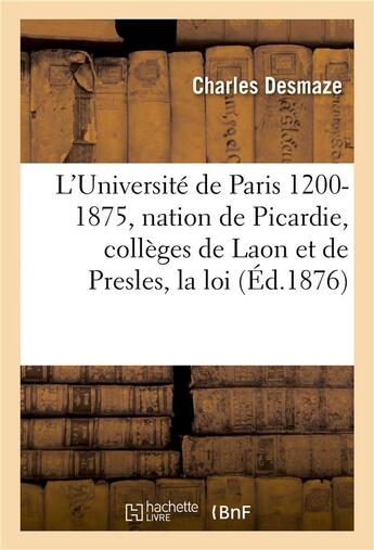 Couverture du livre « L'Université de Paris 1200-1875 : la nation de Picardie, les collèges de Laon et de Presles, la loi » de Desmaze Charles aux éditions Hachette Bnf