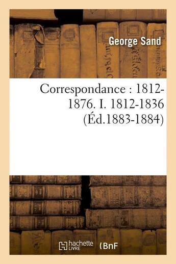 Couverture du livre « Correspondance : 1812-1876. I. 1812-1836 (Éd.1883-1884) » de George Sand aux éditions Hachette Bnf