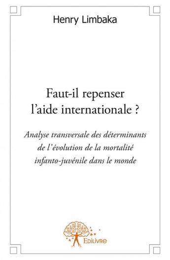 Couverture du livre « Faut-il repenser l'aide internationale ? analyse transversale des déterminants de l'évolution de la mortalité infanto-juvenile dans le monde » de Henry Limbaka aux éditions Edilivre