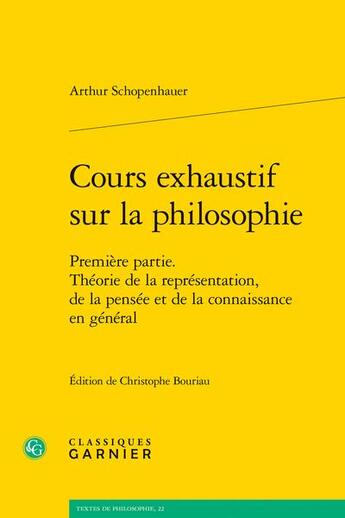 Couverture du livre « Cours exhaustif sur la philosophie t.1 : théorie de la représentation, de la pensée et de la connaissance en général » de Arthur Schopenhauer aux éditions Classiques Garnier