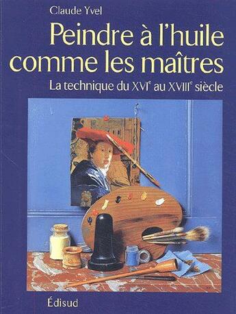 Couverture du livre « Peindre à l'huile comme les maîtres ; la technique du XVIe au XVIIIe siècle » de Claude Yvel aux éditions Edisud