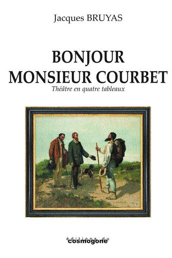 Couverture du livre « Bonjour monsieur Courbet ; théâtre en quatre tableaux » de Jacques Bruyas aux éditions Cosmogone