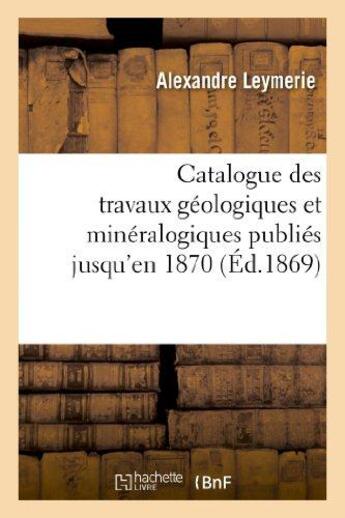 Couverture du livre « Catalogue des travaux geologiques et mineralogiques publies jusqu'en 1870, - avec des resumes et des » de Leymerie Alexandre aux éditions Hachette Bnf