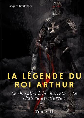 Couverture du livre « La légende du roi Arthur t.3 : le chevalier à la charrette ; le château aventureux » de Jacques Boulenger aux éditions Books On Demand