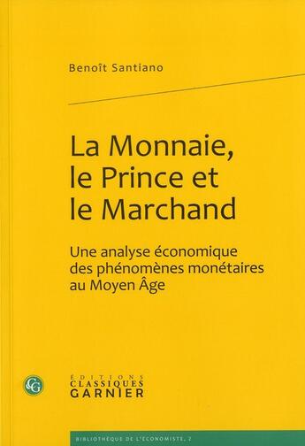 Couverture du livre « La monnaie, le prince et le marchand ; une analyse économique des phénomènes monétaires au Moyen Age » de Benoit Santiano aux éditions Classiques Garnier