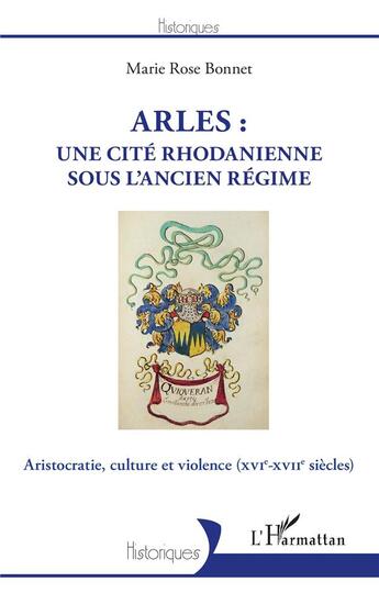 Couverture du livre « Arles : une cité rhodanienne sous l'Ancien Régime ; aristocratie, culture et violence (XVIE-XVIIe siècles) » de Marie Rose Bonnet aux éditions L'harmattan