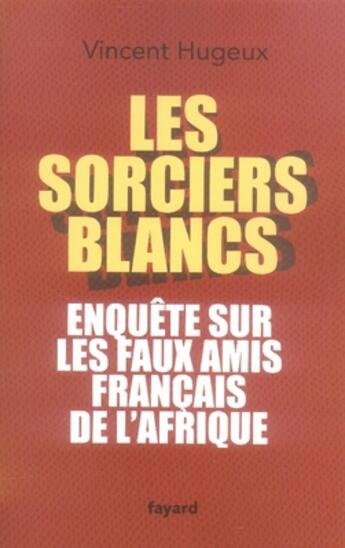 Couverture du livre « Les sorciers blancs ; enquête sur les faux amis français de l'Afrique » de Vincent Hugeux aux éditions Fayard