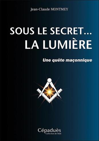 Couverture du livre « Sous le secret... la lumière ; une quête maçonnique » de Jean-Claude Montmey aux éditions Cepadues