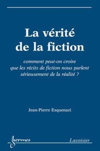 Couverture du livre « La vérite de la fiction ; comment peut-on croire que les récits de fiction nous parlent sérieusement de la réalité ? » de Jean-Pierre Esquenazi aux éditions Hermes Science Publications