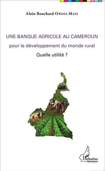 Couverture du livre « Une banque agricole au Cameroun pour le développement du monde rural, quelle utilité ? » de Alain Bouchard Owona Mani aux éditions L'harmattan