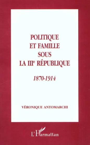 Couverture du livre « Politique et famille sous la III République, 1870-1914 » de Veronique Antomarchi aux éditions L'harmattan