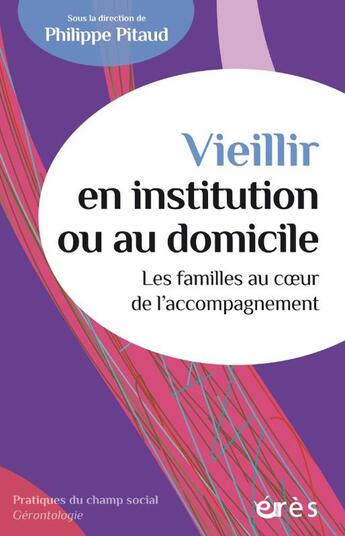 Couverture du livre « Vieillir en institution ou au domicile : Les familles au coeur de l'accompagnement » de Philippe Pitaud et Collectif aux éditions Eres